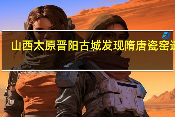 山西太原晋阳古城发现隋唐瓷窑遗址，对古陶瓷研究有着怎样的意义