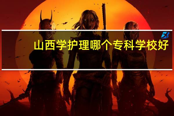 山西学护理哪个专科学校好