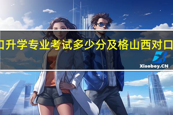 山西对口升学专业考试多少分及格 山西对口升学成绩查询