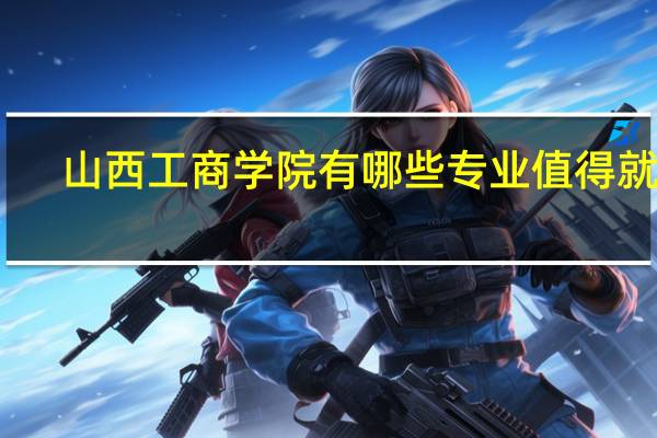 山西工商学院有哪些专业值得就读