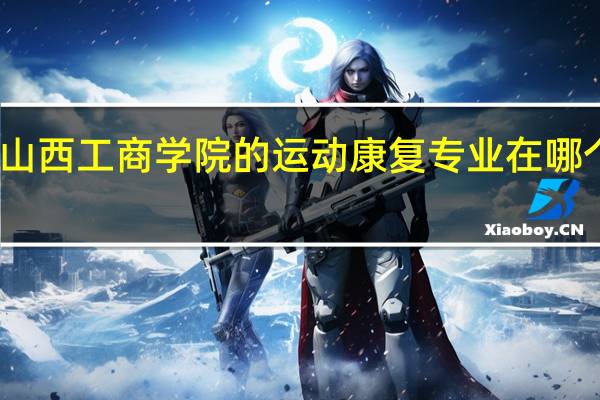 山西工商学院的运动康复专业在哪个校区