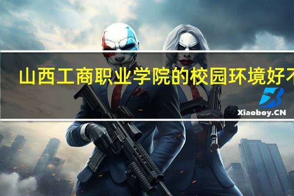 山西工商职业学院的校园环境好不好