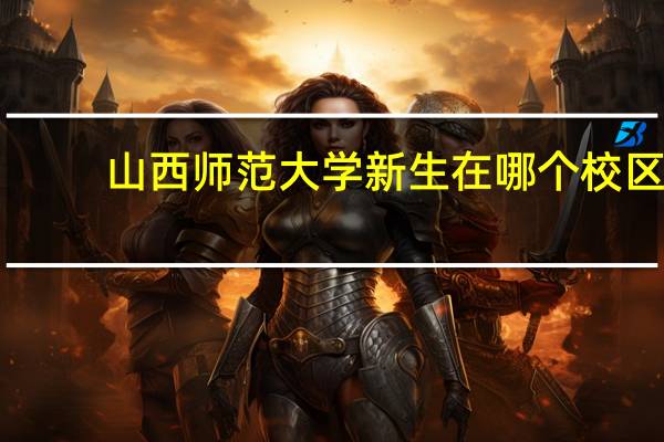 山西师范大学新生在哪个校区