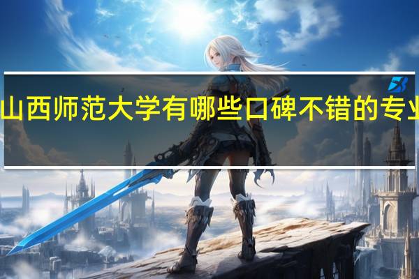山西师范大学有哪些口碑不错的专业推荐