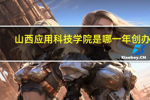 山西应用科技学院是哪一年创办的