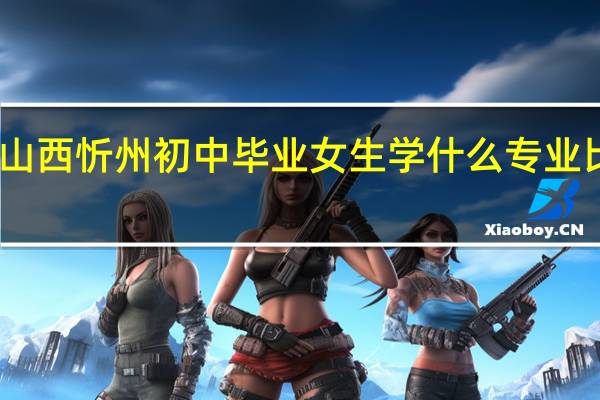 山西忻州初中毕业女生学什么专业比较好