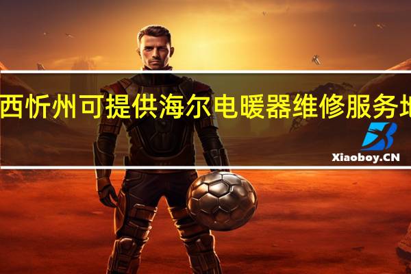 山西忻州可提供海尔电暖器维修服务地址在哪