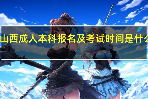 山西成人本科报名及考试时间是什么时候