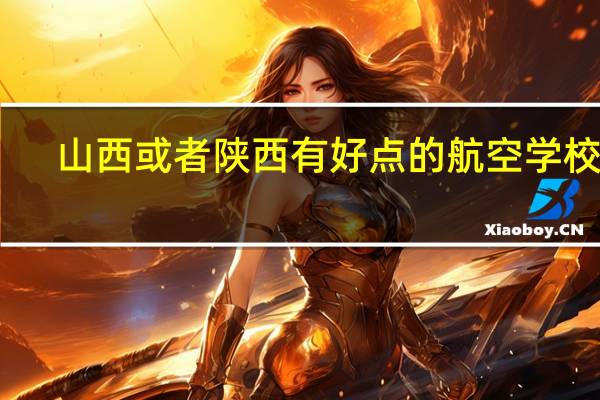 山西或者陕西有好点的航空学校么