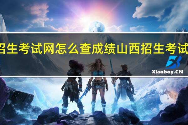 山西招生考试网怎么查成绩 山西招生考试网报名入口