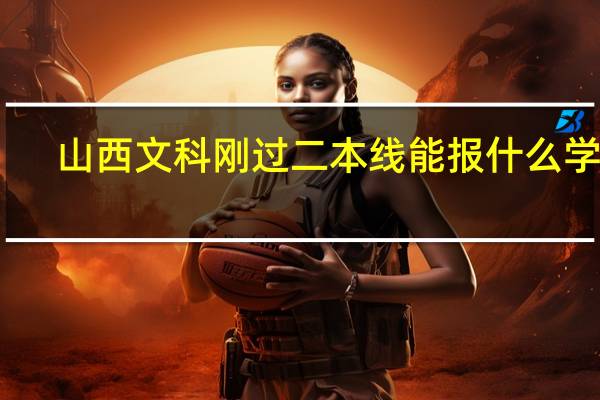 山西文科刚过二本线能报什么学校