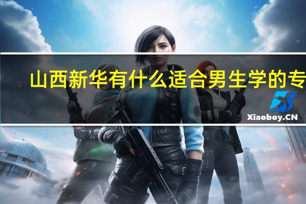 山西新华有什么适合男生学的专业