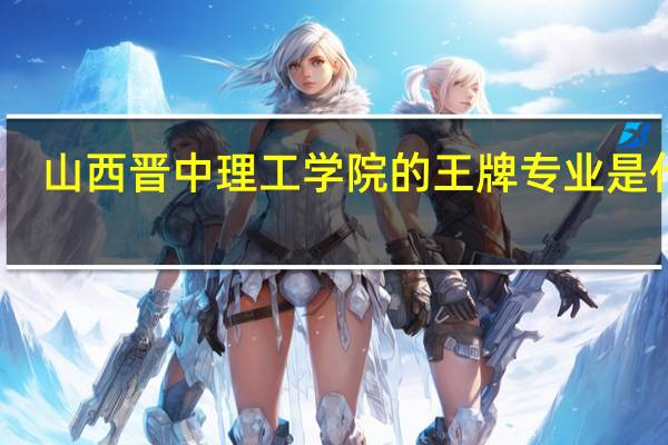 山西晋中理工学院的王牌专业是什么