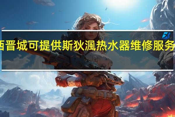 山西晋城可提供斯狄渢热水器维修服务地址在哪