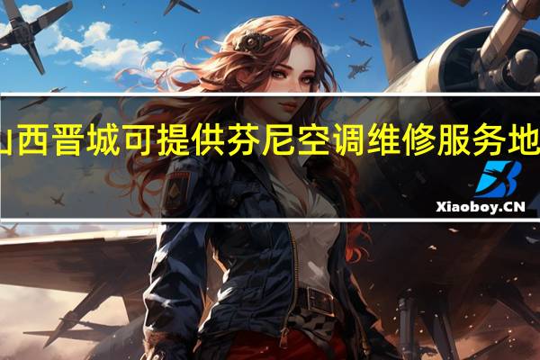 山西晋城可提供芬尼空调维修服务地址在哪