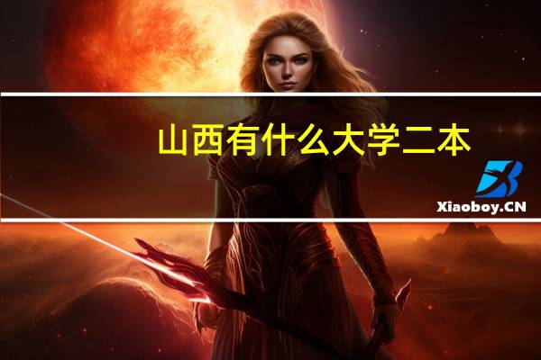 山西有什么大学二本（山西有哪些大学二本）