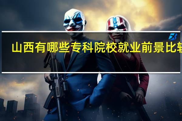 山西有哪些专科院校就业前景比较好