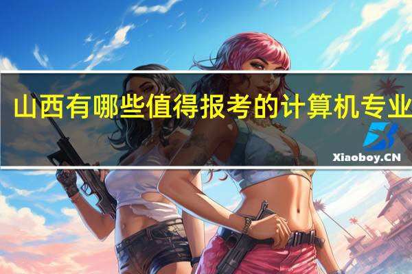 山西有哪些值得报考的计算机专业院校