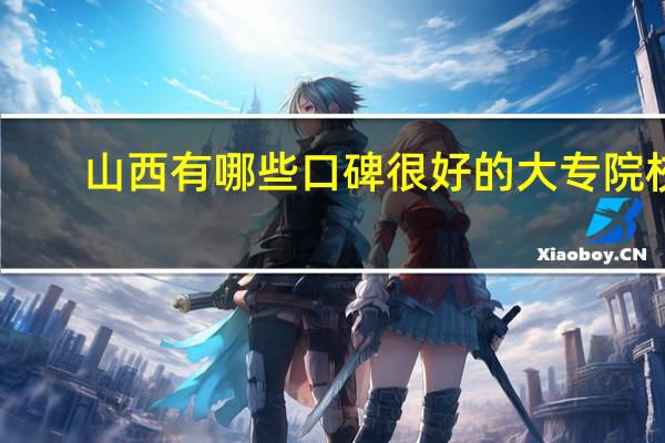 山西有哪些口碑很好的大专院校