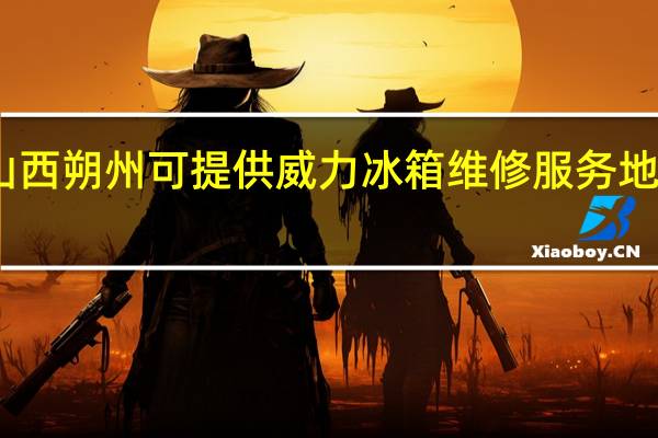 山西朔州可提供威力冰箱维修服务地址在哪