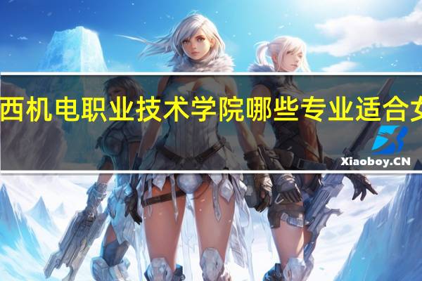 山西机电职业技术学院哪些专业适合女生就读