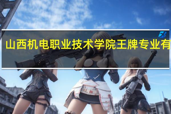 山西机电职业技术学院王牌专业有哪些