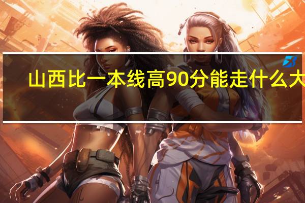 山西比一本线高90分能走什么大学