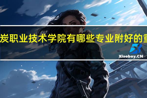 山西煤炭职业技术学院有哪些专业 附好的重点专业名单