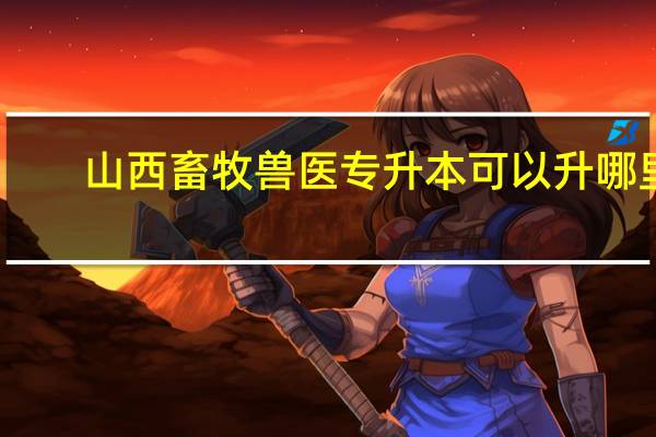 山西畜牧兽医专升本可以升哪里