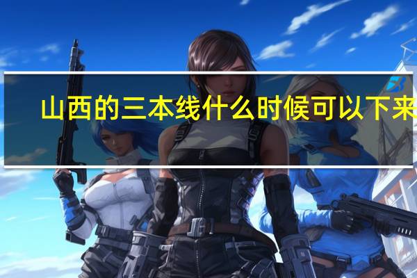 山西的三本线什么时候可以下来啊