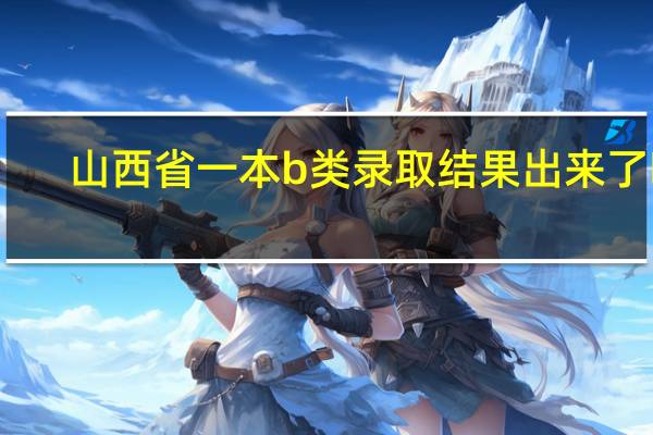山西省一本b类录取结果出来了吗