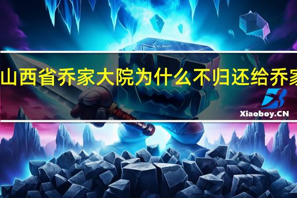 山西省乔家大院为什么不归还给乔家后人