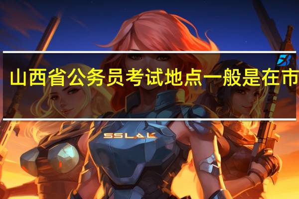 山西省公务员考试地点一般是在市区吗