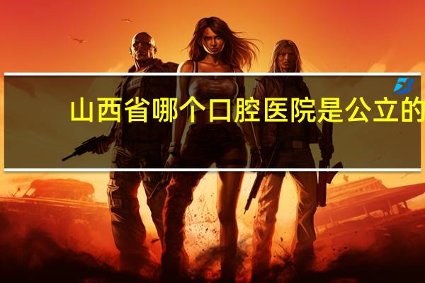 山西省哪个口腔医院是公立的？山西省儿童医院口腔医学中心怎挂号