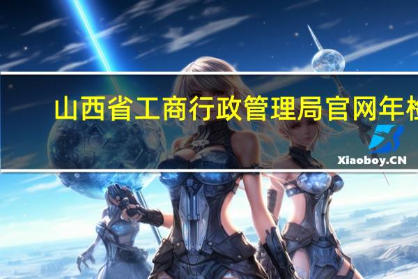 山西省工商行政管理局官网年检（山西省工商局年检）