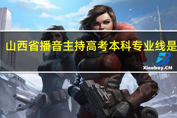 山西省播音主持高考本科专业线是多少
