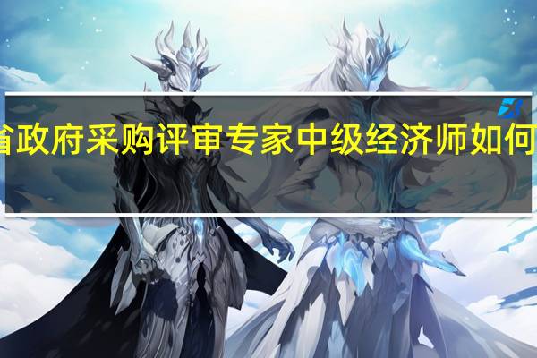 山西省政府采购评审专家中级经济师如何选评审专业
