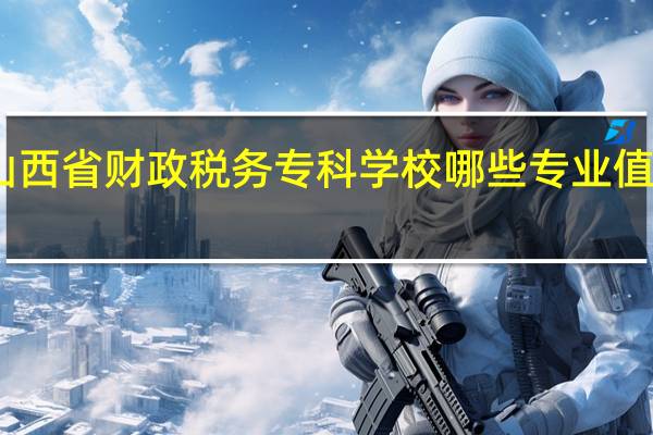 山西省财政税务专科学校哪些专业值得报考