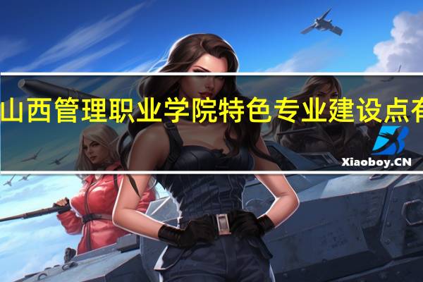 山西管理职业学院特色专业建设点有哪些