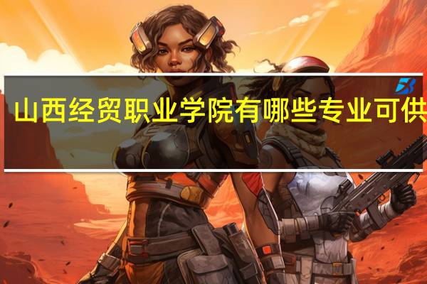 山西经贸职业学院有哪些专业可供选择
