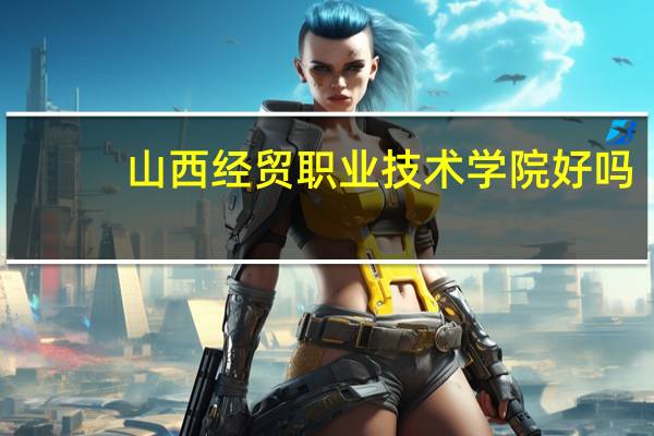 山西经贸职业技术学院好吗