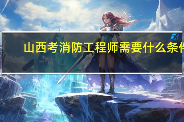 山西考消防工程师需要什么条件