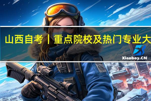 山西自考｜重点院校及热门专业大合集