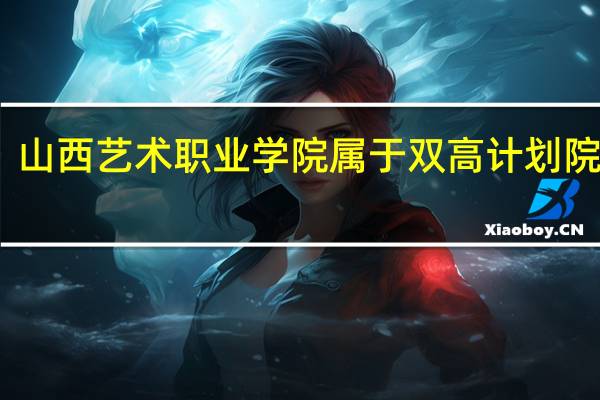 山西艺术职业学院属于双高计划院校吗