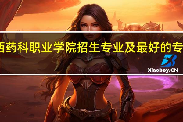 山西药科职业学院招生专业及最好的专业有哪些