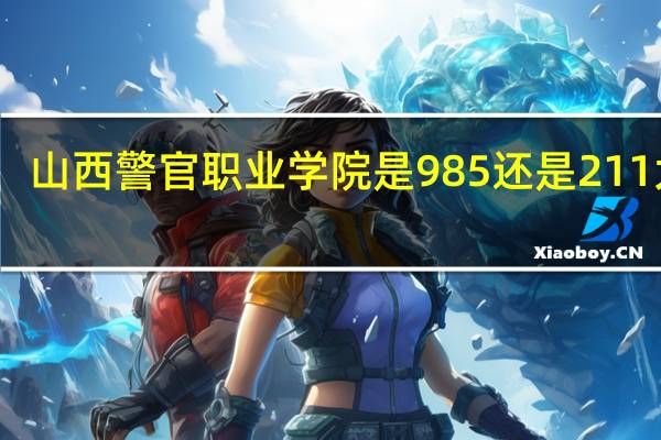 山西警官职业学院是985还是211大学