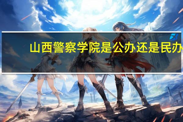 山西警察学院是公办还是民办