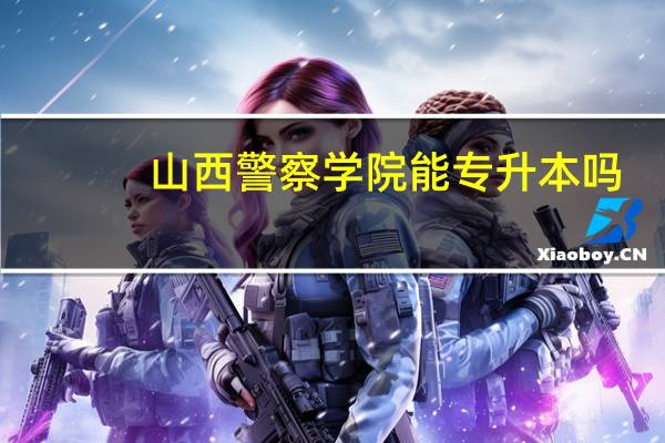 山西警察学院能专升本吗