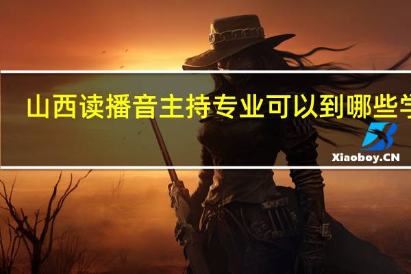 山西读播音主持专业可以到哪些学校