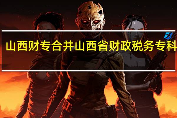 山西财专合并 山西省财政税务专科学校